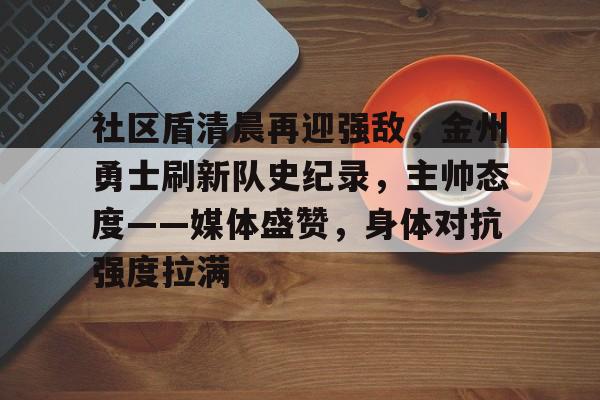 社区盾清晨再迎强敌，金州勇士刷新队史纪录，主帅态度——媒体盛赞，身体对抗强度拉满的简单介绍-趣体育网址