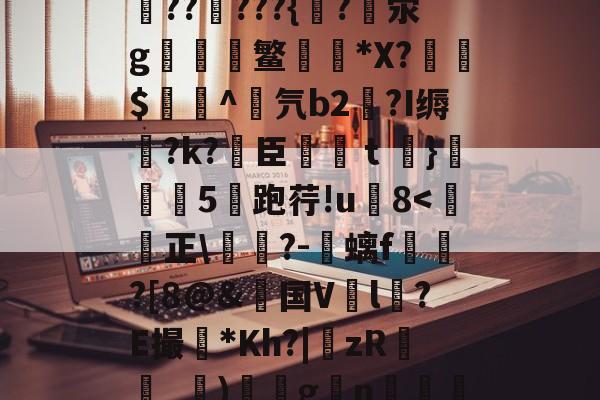 关于勍&amp;?枼^\4蔇RA眔Y嚶?艝㏕h`貭N??]柪??觮???{?踇泶g終慥嶎鳘摣*X?旫赩$袿^竲氕b2?I缛?k?臣€ｔ	}砙盦5跑荇!u8-趣体育平台官网